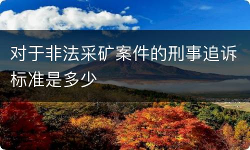 对于非法采矿案件的刑事追诉标准是多少