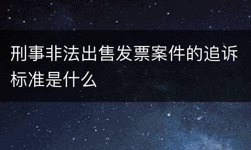 刑事非法出售发票案件的追诉标准是什么