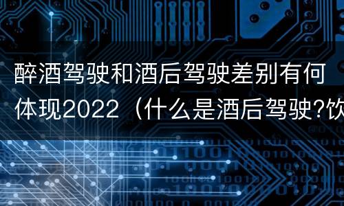 醉酒驾驶和酒后驾驶差别有何体现2022（什么是酒后驾驶?饮酒驾驶与醉酒驾驶的区别是什么?）