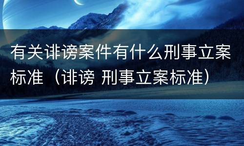 有关诽谤案件有什么刑事立案标准（诽谤 刑事立案标准）