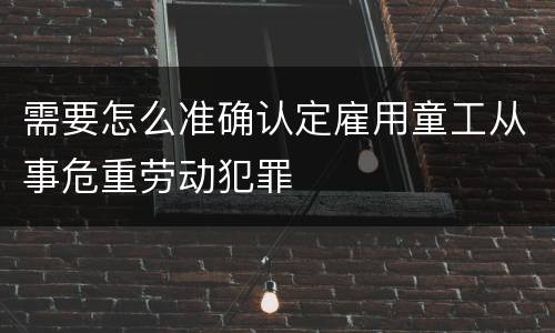 需要怎么准确认定雇用童工从事危重劳动犯罪