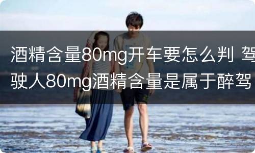 酒精含量80mg开车要怎么判 驾驶人80mg酒精含量是属于醉驾吗?