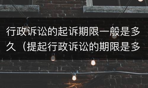 行政诉讼的起诉期限一般是多久（提起行政诉讼的期限是多久）