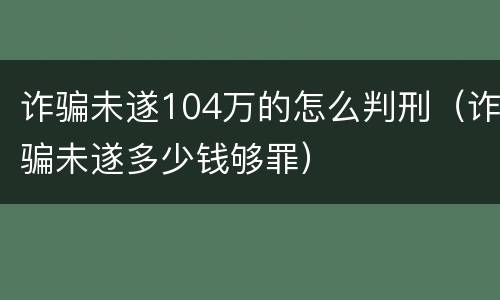 诈骗未遂104万的怎么判刑（诈骗未遂多少钱够罪）
