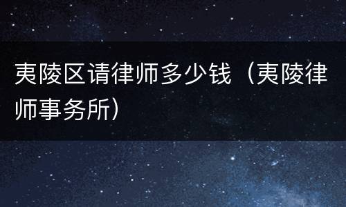夷陵区请律师多少钱（夷陵律师事务所）