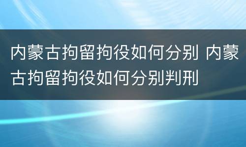 内蒙古拘留拘役如何分别 内蒙古拘留拘役如何分别判刑