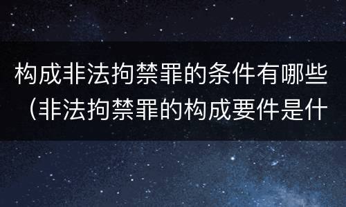 构成非法拘禁罪的条件有哪些（非法拘禁罪的构成要件是什么）