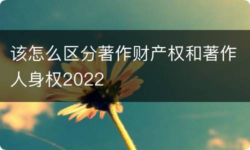 该怎么区分著作财产权和著作人身权2022