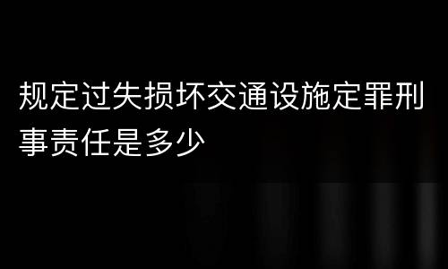 规定过失损坏交通设施定罪刑事责任是多少