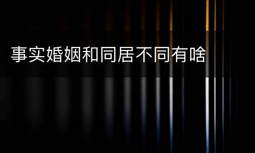事实婚姻和同居不同有啥