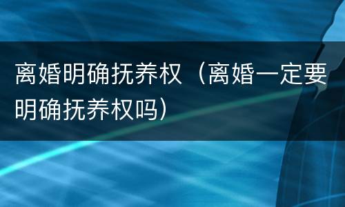 离婚明确抚养权（离婚一定要明确抚养权吗）