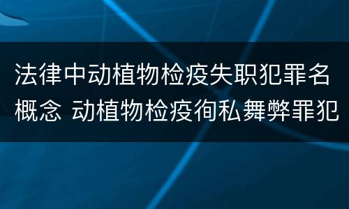 法律中动植物检疫失职犯罪名概念 动植物检疫徇私舞弊罪犯罪主体