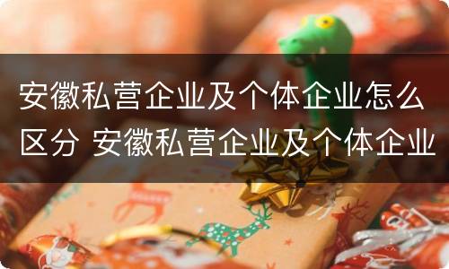 安徽私营企业及个体企业怎么区分 安徽私营企业及个体企业怎么区分的