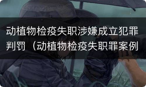 动植物检疫失职涉嫌成立犯罪判罚（动植物检疫失职罪案例）