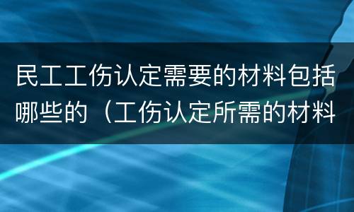 民工工伤认定需要的材料包括哪些的（工伤认定所需的材料有哪些）