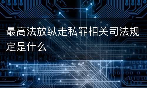 最高法放纵走私罪相关司法规定是什么