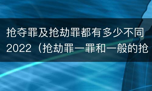 抢夺罪及抢劫罪都有多少不同2022（抢劫罪一罪和一般的抢劫罪）