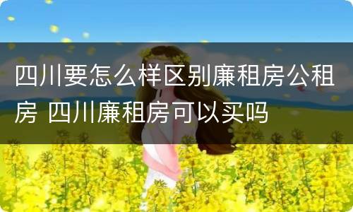 四川要怎么样区别廉租房公租房 四川廉租房可以买吗