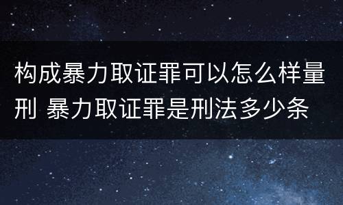 构成暴力取证罪可以怎么样量刑 暴力取证罪是刑法多少条