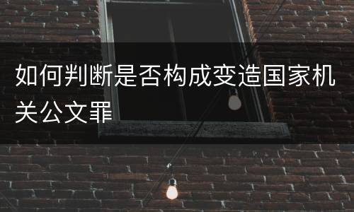 如何判断是否构成变造国家机关公文罪