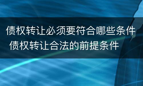 债权转让必须要符合哪些条件 债权转让合法的前提条件