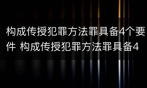 构成传授犯罪方法罪具备4个要件 构成传授犯罪方法罪具备4个要件是