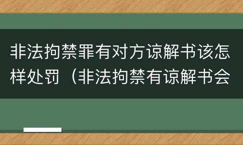 非法拘禁罪有对方谅解书该怎样处罚（非法拘禁有谅解书会判多久）