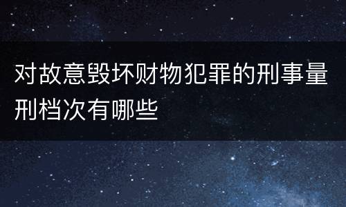 对故意毁坏财物犯罪的刑事量刑档次有哪些