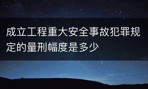 成立工程重大安全事故犯罪规定的量刑幅度是多少