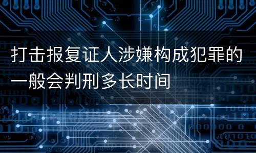 打击报复证人涉嫌构成犯罪的一般会判刑多长时间