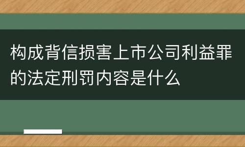 构成背信损害上市公司利益罪的法定刑罚内容是什么