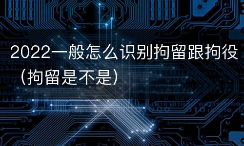 2022一般怎么识别拘留跟拘役（拘留是不是）