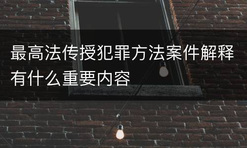 最高法传授犯罪方法案件解释有什么重要内容