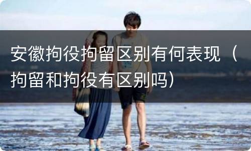 安徽拘役拘留区别有何表现（拘留和拘役有区别吗）