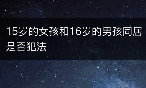 15岁的女孩和16岁的男孩同居是否犯法