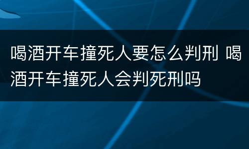 喝酒开车撞死人要怎么判刑 喝酒开车撞死人会判死刑吗