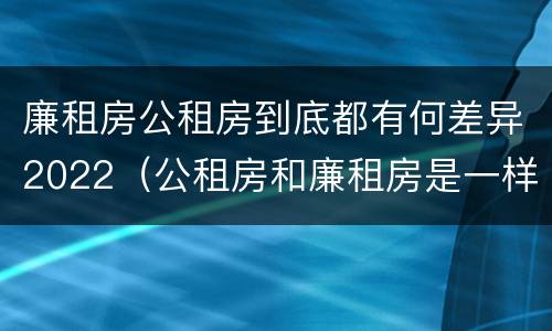 廉租房公租房到底都有何差异2022（公租房和廉租房是一样吗）