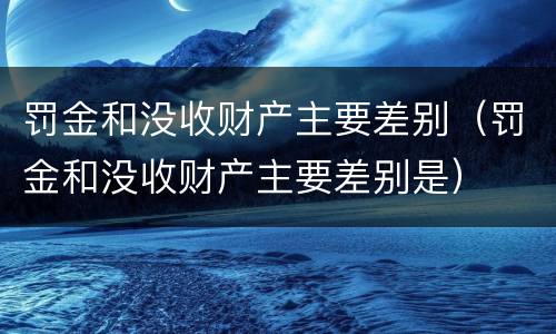 罚金和没收财产主要差别（罚金和没收财产主要差别是）