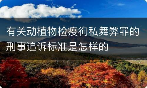 有关动植物检疫徇私舞弊罪的刑事追诉标准是怎样的