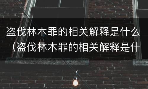 盗伐林木罪的相关解释是什么（盗伐林木罪的相关解释是什么）