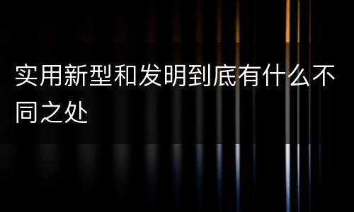 实用新型和发明到底有什么不同之处