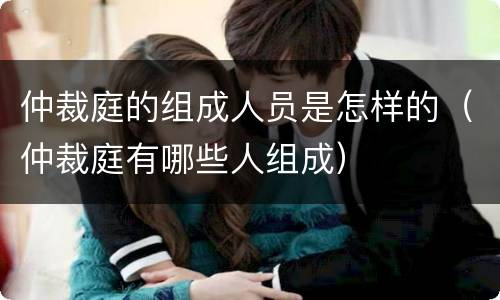 仲裁庭的组成人员是怎样的（仲裁庭有哪些人组成）