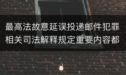 最高法故意延误投递邮件犯罪相关司法解释规定重要内容都有哪些