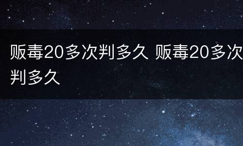 贩毒20多次判多久 贩毒20多次判多久