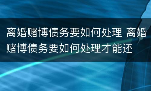 离婚赌博债务要如何处理 离婚赌博债务要如何处理才能还