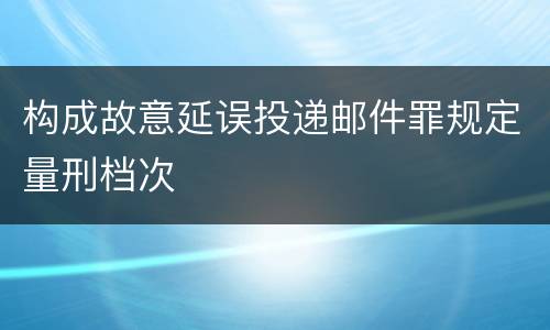 构成故意延误投递邮件罪规定量刑档次