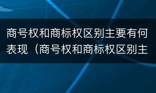 商号权和商标权区别主要有何表现（商号权和商标权区别主要有何表现为）