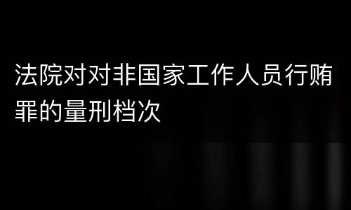 法院对对非国家工作人员行贿罪的量刑档次