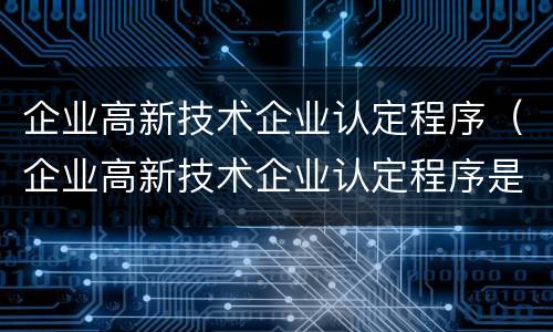 企业高新技术企业认定程序（企业高新技术企业认定程序是什么）