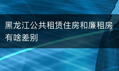 黑龙江公共租赁住房和廉租房有啥差别